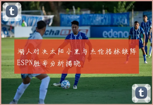 湖人对决太阳小里与杰伦格林缺阵ESPN胜率分析揭晓