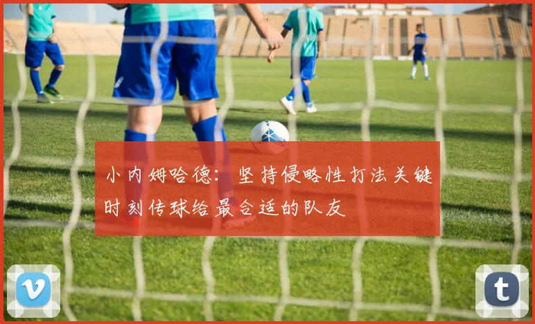 小内姆哈德：坚持侵略性打法关键时刻传球给最合适的队友