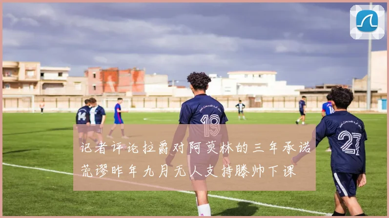记者评论拉爵对阿莫林的三年承诺荒谬昨年九月无人支持滕帅下课