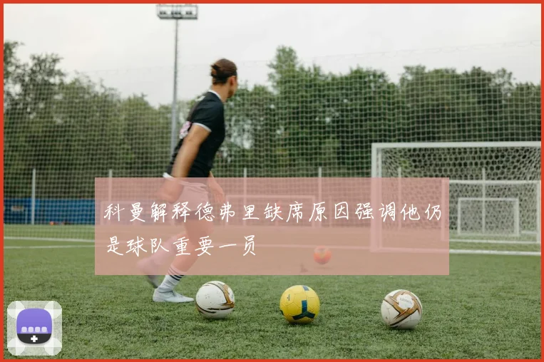 科曼解释德弗里缺席原因强调他仍是球队重要一员