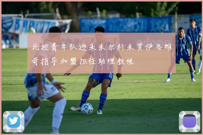 北控青年队迎来米尔科米贾伊洛维奇指导加盟担任助理教练