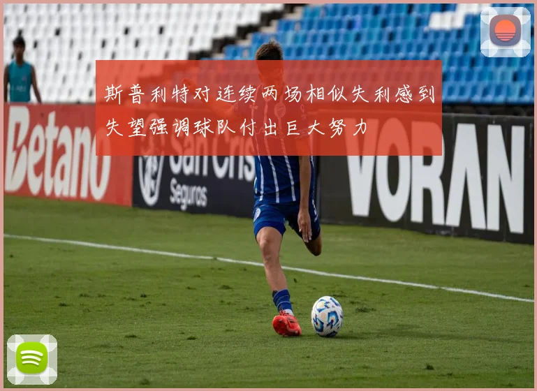 斯普利特对连续两场相似失利感到失望强调球队付出巨大努力