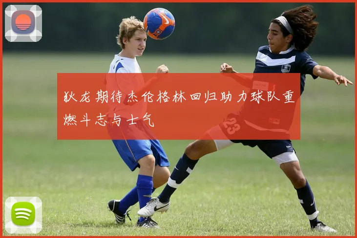 狄龙期待杰伦格林回归助力球队重燃斗志与士气