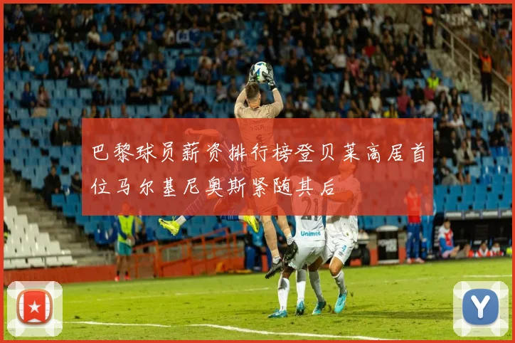 巴黎球员薪资排行榜登贝莱高居首位马尔基尼奥斯紧随其后