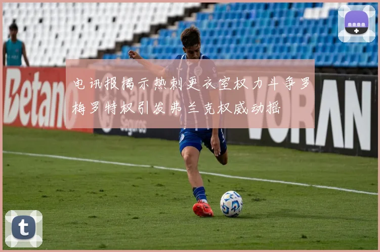电讯报揭示热刺更衣室权力斗争罗梅罗特权引发弗兰克权威动摇