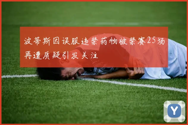 波蒂斯因误服违禁药物被禁赛25场再遭质疑引发关注