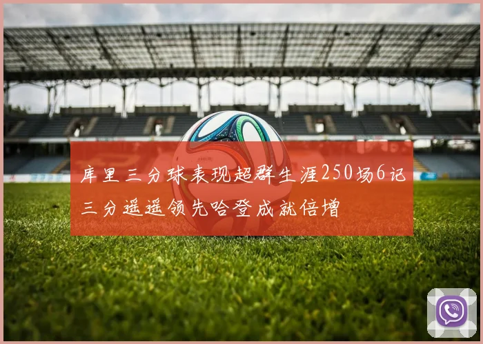 库里三分球表现超群生涯250场6记三分遥遥领先哈登成就倍增