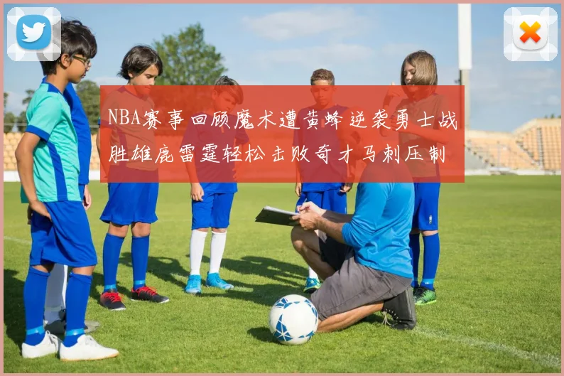 NBA赛事回顾魔术遭黄蜂逆袭勇士战胜雄鹿雷霆轻松击败奇才马刺压制热火