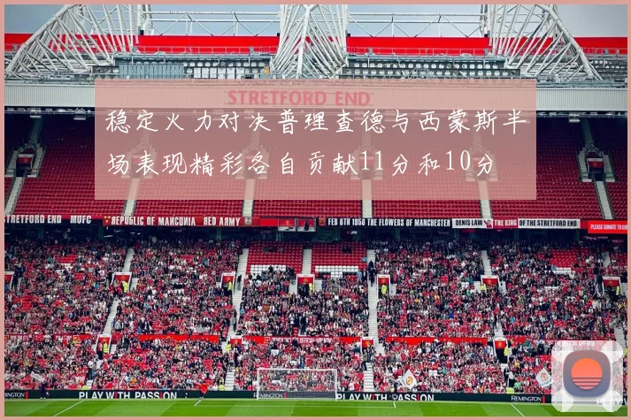 稳定火力对决普理查德与西蒙斯半场表现精彩各自贡献11分和10分