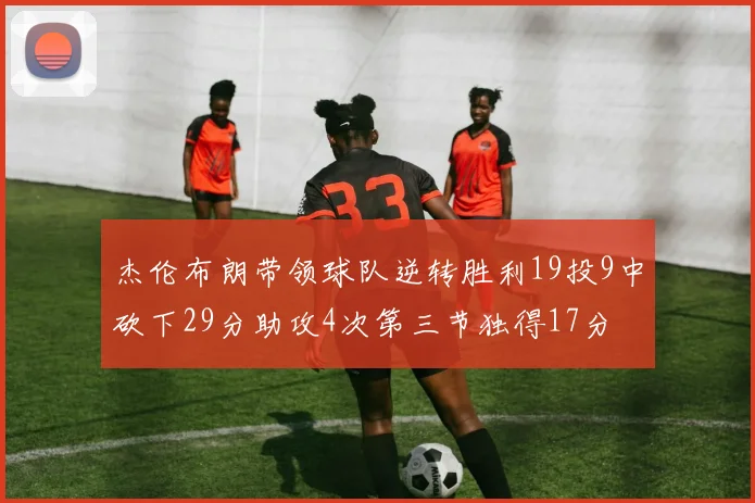 杰伦布朗带领球队逆转胜利19投9中砍下29分助攻4次第三节独得17分