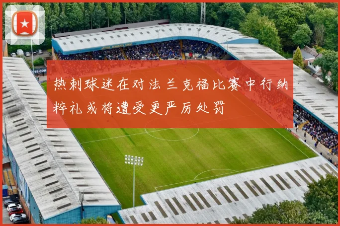 热刺球迷在对法兰克福比赛中行纳粹礼或将遭受更严厉处罚