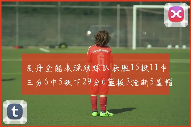 麦丹全能表现助球队获胜15投11中三分6中5砍下29分6篮板3抢断5盖帽