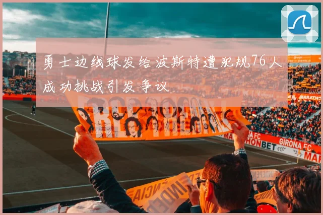勇士边线球发给波斯特遭犯规76人成功挑战引发争议