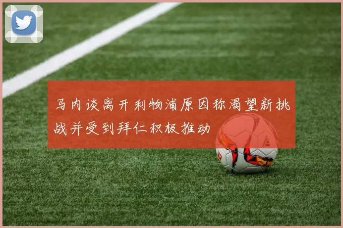 马内谈离开利物浦原因称渴望新挑战并受到拜仁积极推动