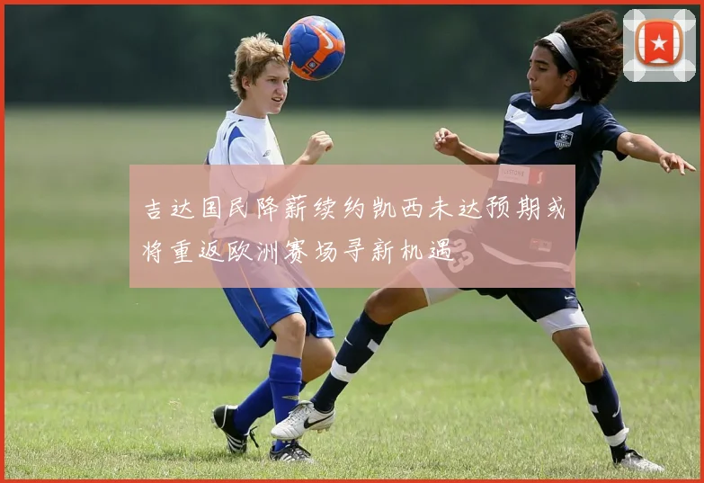 吉达国民降薪续约凯西未达预期或将重返欧洲赛场寻新机遇