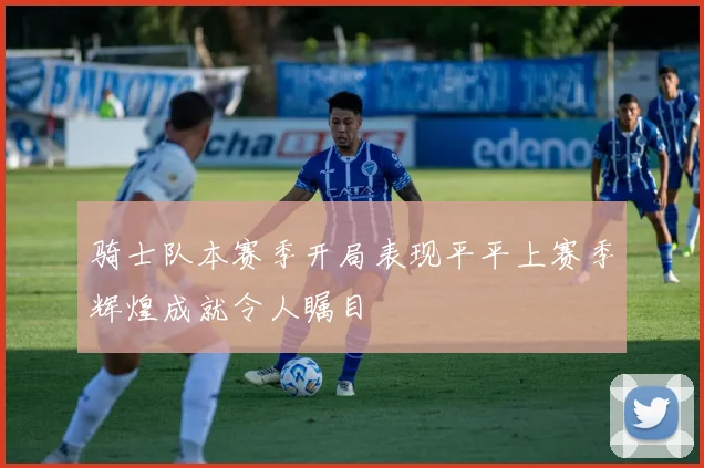 骑士队本赛季开局表现平平上赛季辉煌成就令人瞩目
