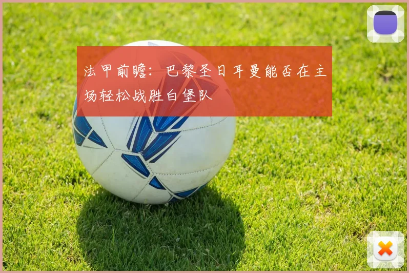 法甲前瞻：巴黎圣日耳曼能否在主场轻松战胜白堡队
