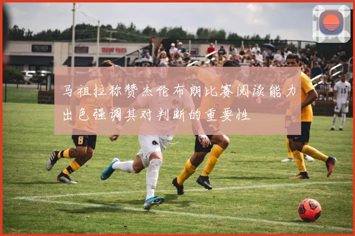 马祖拉称赞杰伦布朗比赛阅读能力出色强调其对判断的重要性