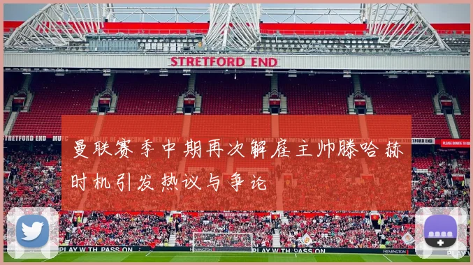 曼联赛季中期再次解雇主帅滕哈赫时机引发热议与争论