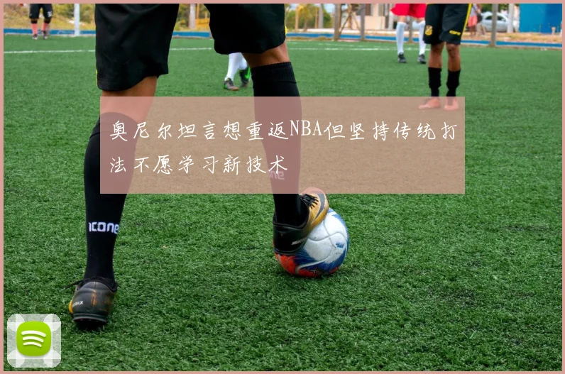 奥尼尔坦言想重返NBA但坚持传统打法不愿学习新技术