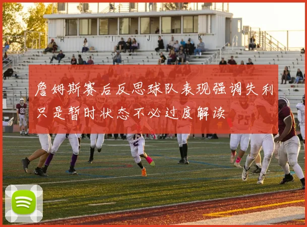 詹姆斯赛后反思球队表现强调失利只是暂时状态不必过度解读
