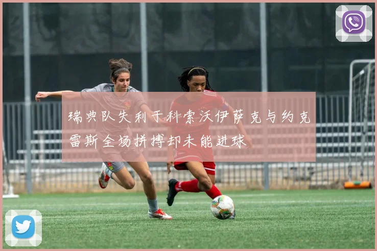 瑞典队失利于科索沃伊萨克与约克雷斯全场拼搏却未能进球