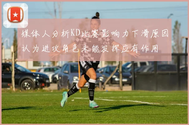 媒体人分析KD比赛影响力下滑原因认为进攻角色未能发挥应有作用