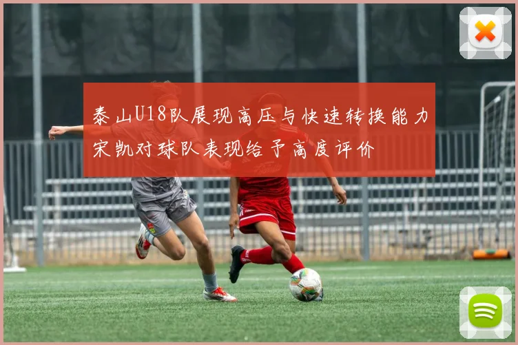 泰山U18队展现高压与快速转换能力宋凯对球队表现给予高度评价