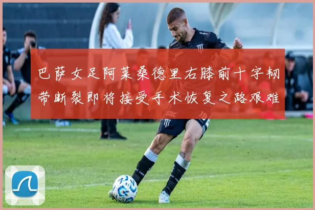 巴萨女足阿莱桑德里右膝前十字韧带断裂即将接受手术恢复之路艰难