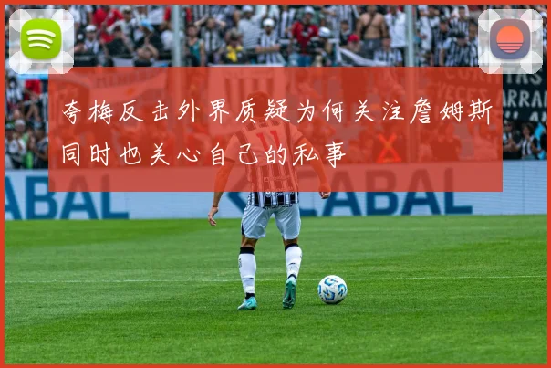 夸梅反击外界质疑为何关注詹姆斯同时也关心自己的私事