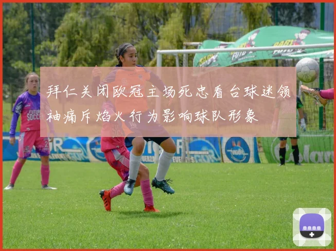 拜仁关闭欧冠主场死忠看台球迷领袖痛斥焰火行为影响球队形象