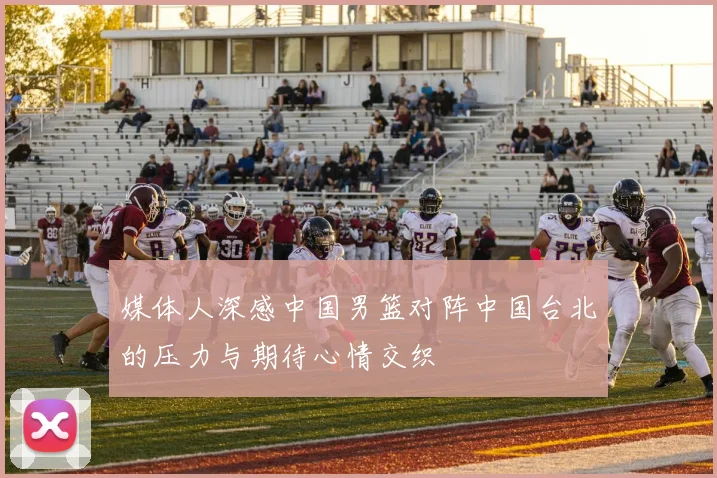 媒体人深感中国男篮对阵中国台北的压力与期待心情交织