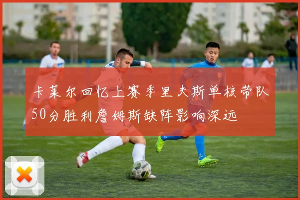 卡莱尔回忆上赛季里夫斯单核带队50分胜利詹姆斯缺阵影响深远