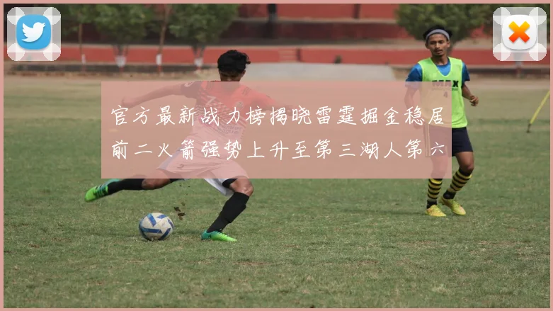 官方最新战力榜揭晓雷霆掘金稳居前二火箭强势上升至第三湖人第六快船大幅下滑