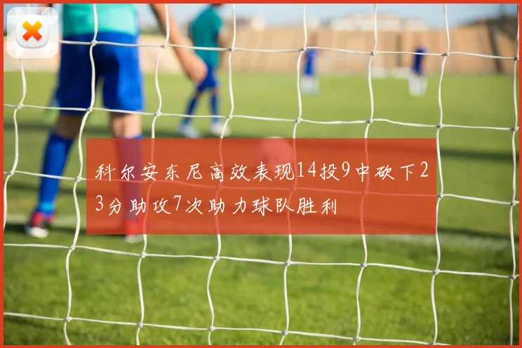 科尔安东尼高效表现14投9中砍下23分助攻7次助力球队胜利