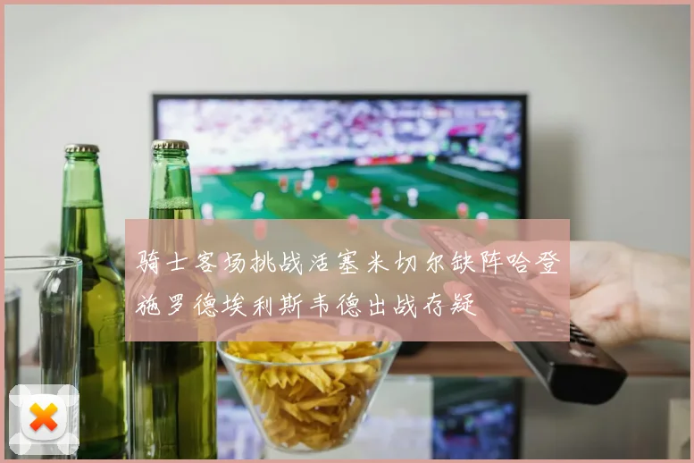 骑士客场挑战活塞米切尔缺阵哈登施罗德埃利斯韦德出战存疑