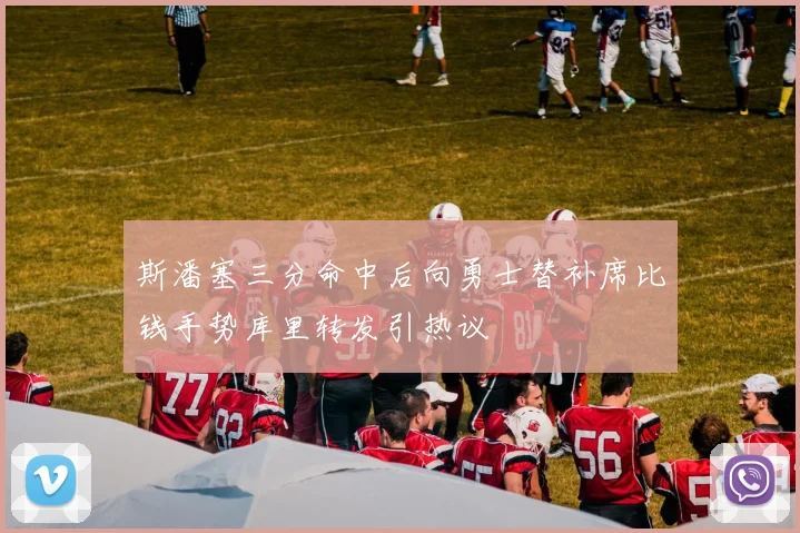 斯潘塞三分命中后向勇士替补席比钱手势库里转发引热议