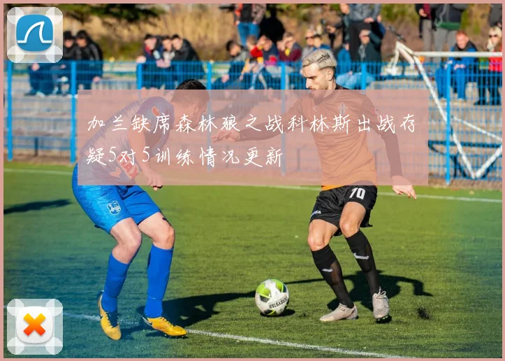 加兰缺席森林狼之战科林斯出战存疑5对5训练情况更新