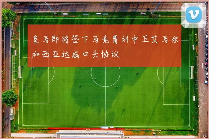 皇马即将签下马竞青训中卫艾马尔加西亚达成口头协议
