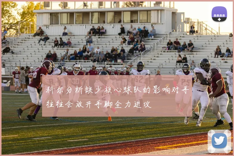 科尔分析缺少核心球队的影响对手往往会放开手脚全力进攻