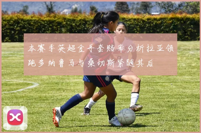 本赛季英超金手套赔率分析拉亚领跑多纳鲁马与桑切斯紧随其后