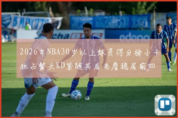 2026年NBA30岁以上球员得分榜小卡独占鳌头KD紧随其后老詹稳居前四