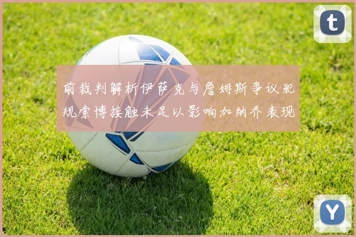 前裁判解析伊萨克与詹姆斯争议犯规索博接触未足以影响加纳乔表现