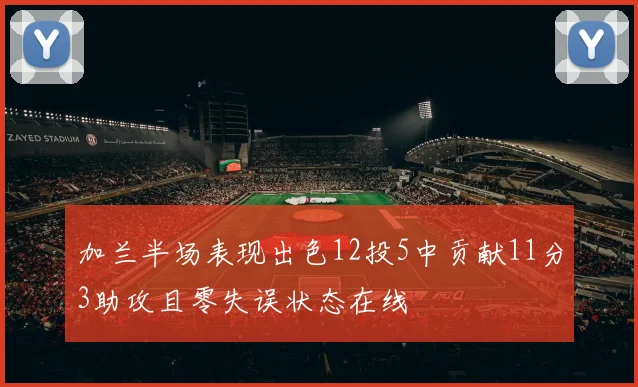 加兰半场表现出色12投5中贡献11分3助攻且零失误状态在线