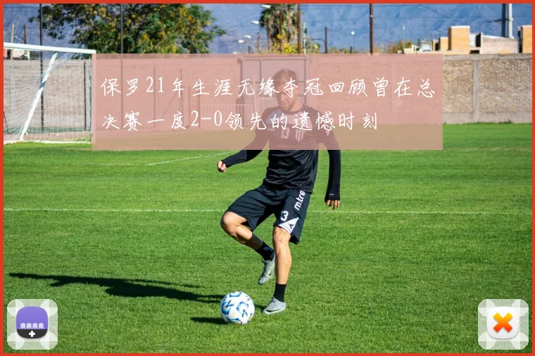 保罗21年生涯无缘夺冠回顾曾在总决赛一度2-0领先的遗憾时刻
