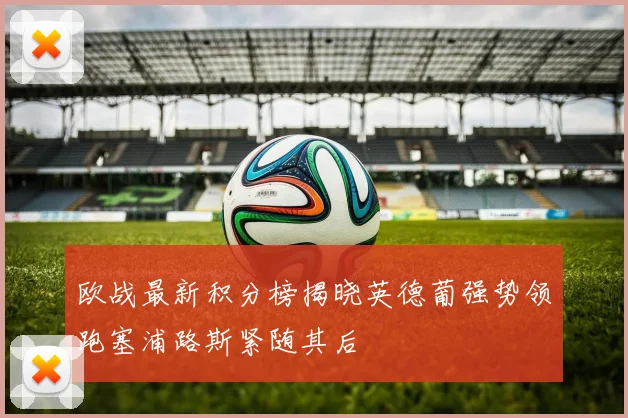 欧战最新积分榜揭晓英德葡强势领跑塞浦路斯紧随其后