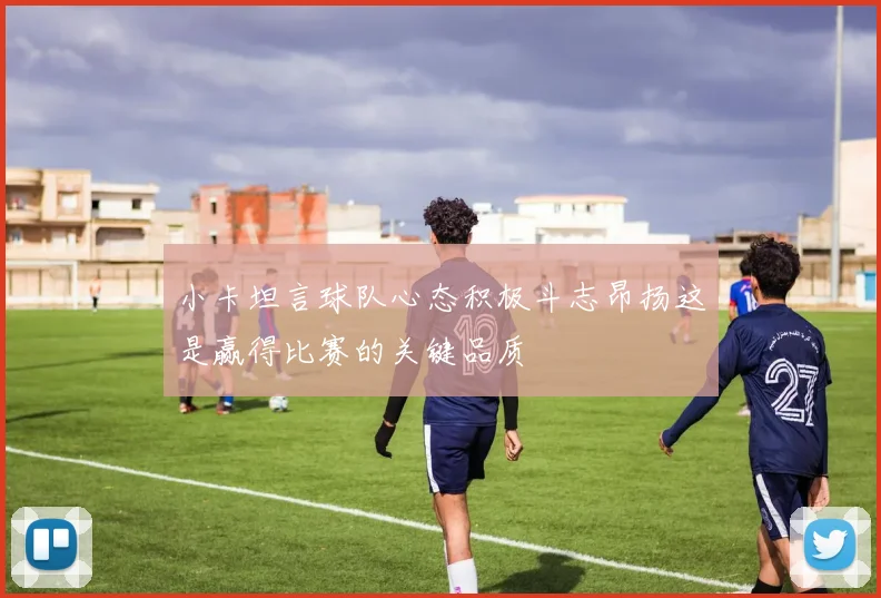 小卡坦言球队心态积极斗志昂扬这是赢得比赛的关键品质
