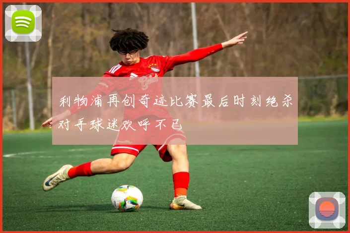 利物浦再创奇迹比赛最后时刻绝杀对手球迷欢呼不已