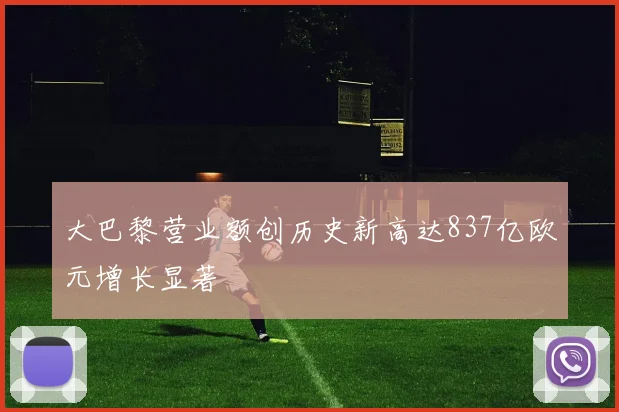 大巴黎营业额创历史新高达837亿欧元增长显著