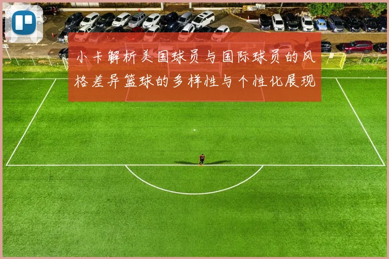 小卡解析美国球员与国际球员的风格差异篮球的多样性与个性化展现